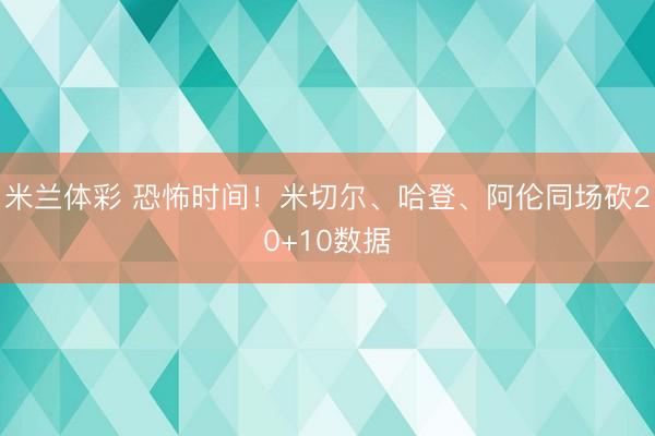 米兰体彩 恐怖时间！米切尔、哈登、阿伦同场砍20+10数据