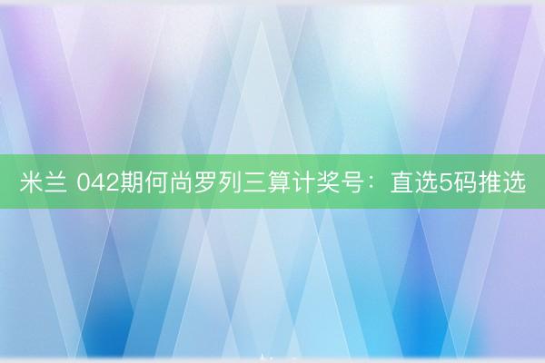米兰 042期何尚罗列三算计奖号：直选5码推选