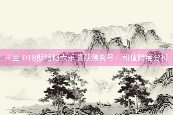 米兰 018期韬韬大乐透预测奖号：和值跨度分析