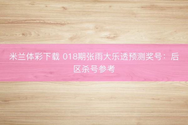 米兰体彩下载 018期张雨大乐透预测奖号：后区杀号参考