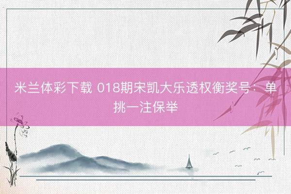 米兰体彩下载 018期宋凯大乐透权衡奖号：单挑一注保举