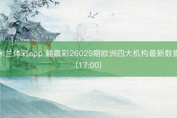 米兰体彩app 输赢彩26029期欧洲四大机构最新数据(17:00)