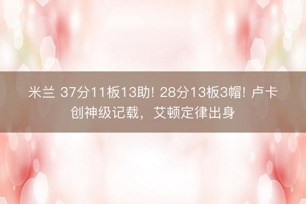 米兰 37分11板13助! 28分13板3帽! 卢卡创神级记载，艾顿定律出身