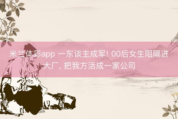 米兰体彩app 一东谈主成军! 00后女生阻隔进大厂， 把我方活成一家公司