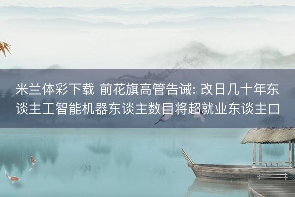 米兰体彩下载 前花旗高管告诫: 改日几十年东谈主工智能机器东谈主数目将超就业东谈主口