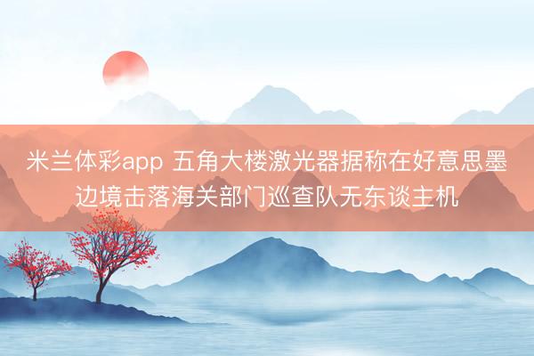 米兰体彩app 五角大楼激光器据称在好意思墨边境击落海关部门巡查队无东谈主机