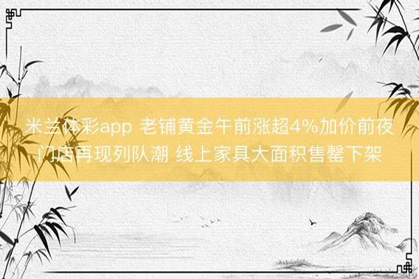 米兰体彩app 老铺黄金午前涨超4%加价前夜门店再现列队潮 线上家具大面积售罄下架