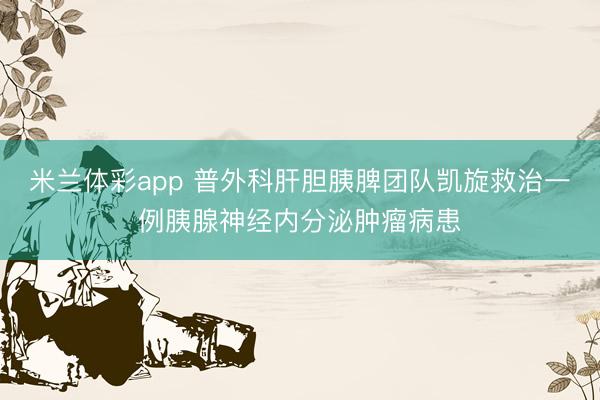 米兰体彩app 普外科肝胆胰脾团队凯旋救治一例胰腺神经内分泌肿瘤病患