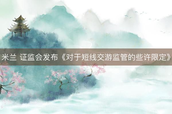 米兰 证监会发布《对于短线交游监管的些许限定》