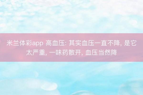米兰体彩app 高血压: 其实血压一直不降, 是它太严重, 一味药散开, 血压当然降