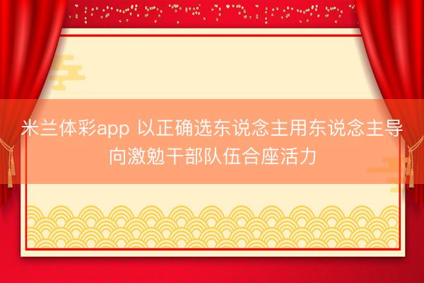米兰体彩app 以正确选东说念主用东说念主导向激勉干部队伍合座活力