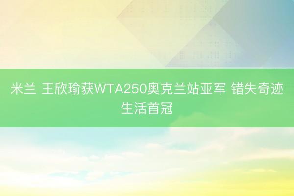 米兰 王欣瑜获WTA250奥克兰站亚军 错失奇迹生活首冠
