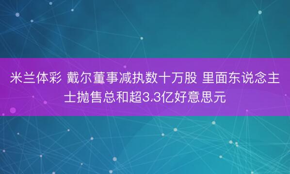 米兰体彩 戴尔董事减执数十万股 里面东说念主士抛售总和超3.3亿好意思元