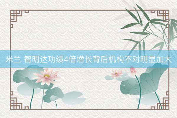 米兰 智明达功绩4倍增长背后机构不对明显加大