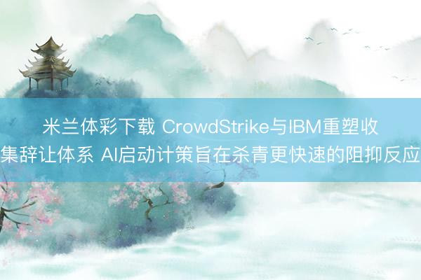 米兰体彩下载 CrowdStrike与IBM重塑收集辞让体系 AI启动计策旨在杀青更快速的阻抑反应