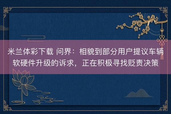 米兰体彩下载 问界：相貌到部分用户提议车辆软硬件升级的诉求，正在积极寻找贬责决策
