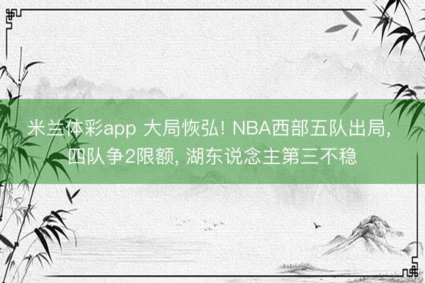 米兰体彩app 大局恢弘! NBA西部五队出局, 四队争2限额, 湖东说念主第三不稳