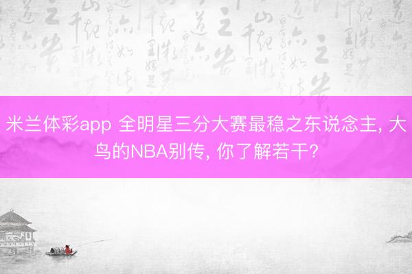 米兰体彩app 全明星三分大赛最稳之东说念主, 大鸟的NBA别传, 你了解若干?