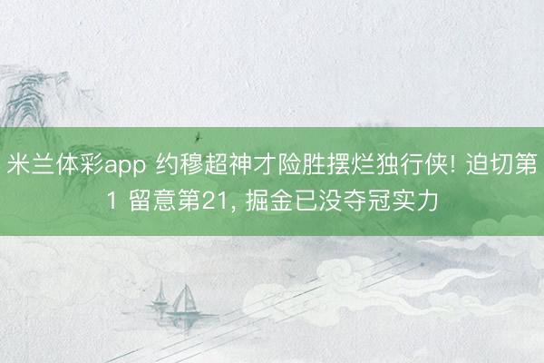 米兰体彩app 约穆超神才险胜摆烂独行侠! 迫切第1 留意第21, 掘金已没夺冠实力