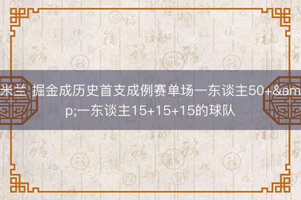 米兰 掘金成历史首支成例赛单场一东谈主50+&一东谈主15+15+15的球队