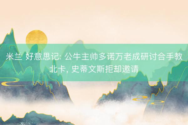 米兰 好意思记: 公牛主帅多诺万老成研讨合手教北卡, 史蒂文斯拒却邀请