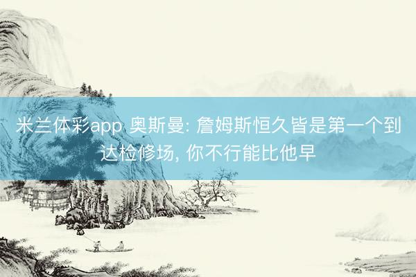 米兰体彩app 奥斯曼: 詹姆斯恒久皆是第一个到达检修场, 你不行能比他早