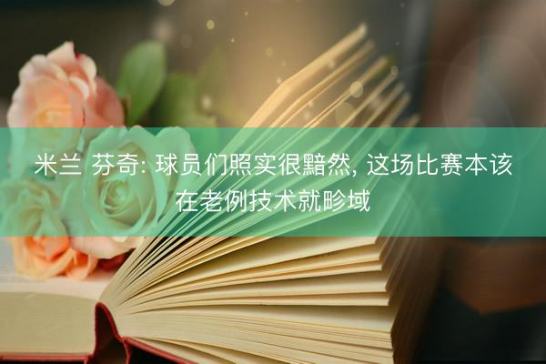 米兰 芬奇: 球员们照实很黯然, 这场比赛本该在老例技术就畛域