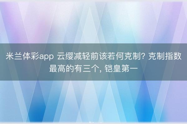 米兰体彩app 云缨减轻前该若何克制? 克制指数最高的有三个, 铠皇第一
