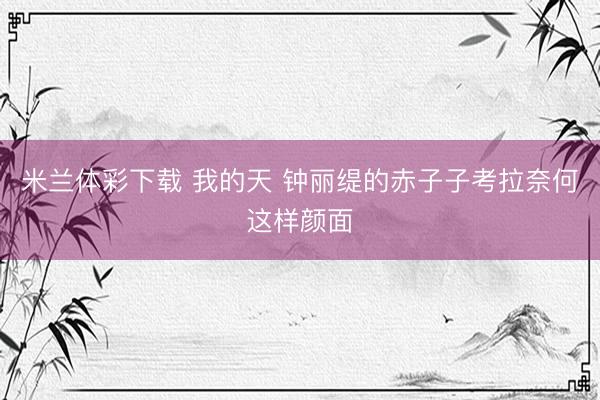 米兰体彩下载 我的天 钟丽缇的赤子子考拉奈何这样颜面