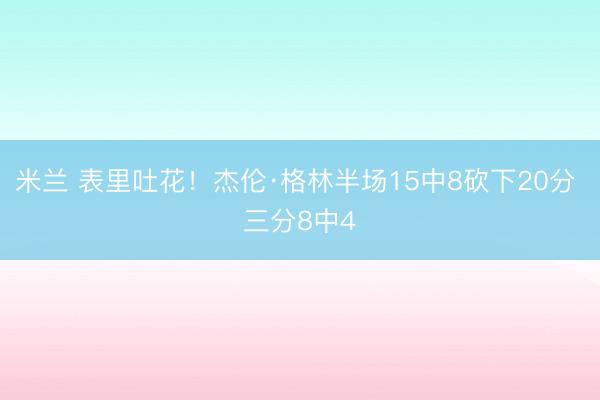 米兰 表里吐花！杰伦·格林半场15中8砍下20分 三分8中4