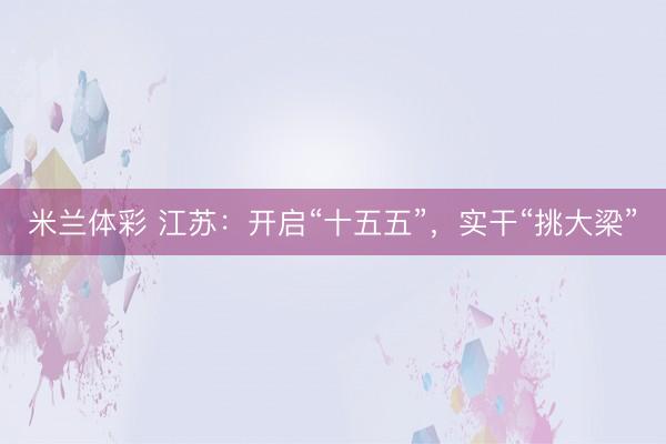米兰体彩 江苏：开启“十五五”，实干“挑大梁”