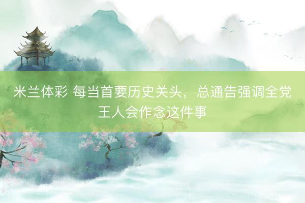 米兰体彩 每当首要历史关头，总通告强调全党王人会作念这件事