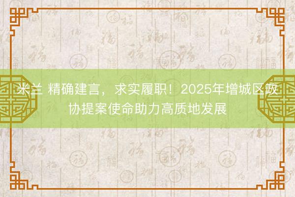 米兰 精确建言，求实履职！2025年增城区政协提案使命助力高质地发展