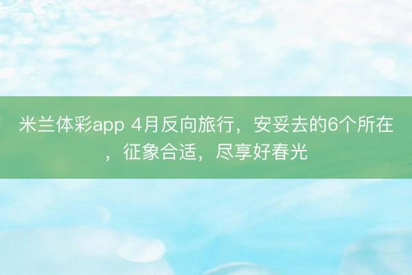 米兰体彩app 4月反向旅行，安妥去的6个所在，征象合适，尽享好春光