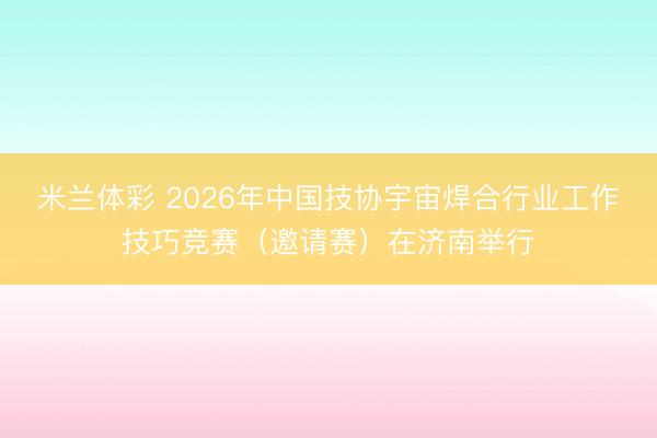 米兰体彩 2026年中国技协宇宙焊合行业工作技巧竞赛（邀请赛）在济南举行