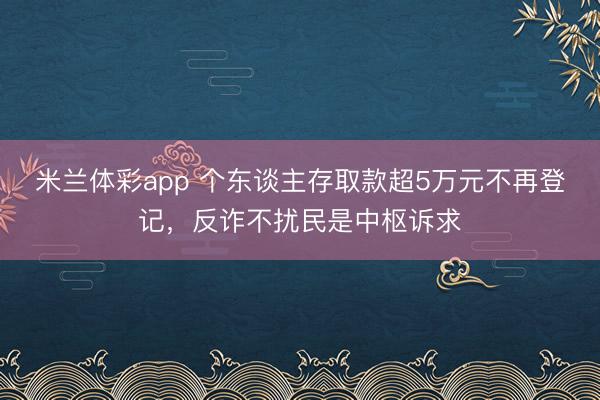 米兰体彩app 个东谈主存取款超5万元不再登记，反诈不扰民是中枢诉求