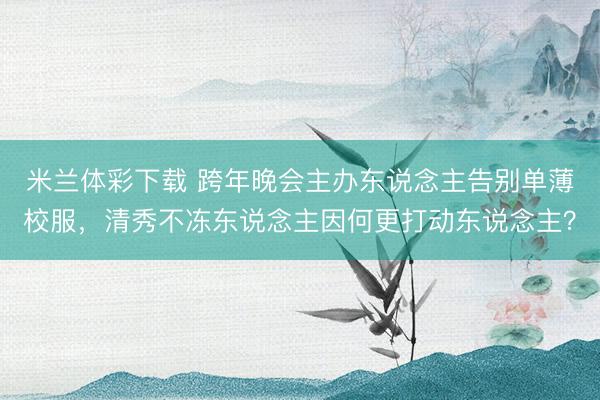 米兰体彩下载 跨年晚会主办东说念主告别单薄校服，清秀不冻东说念主因何更打动东说念主？