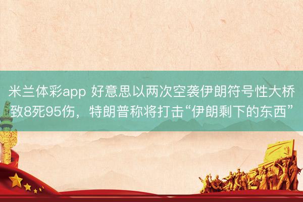 米兰体彩app 好意思以两次空袭伊朗符号性大桥致8死95伤，特朗普称将打击“伊朗剩下的东西”