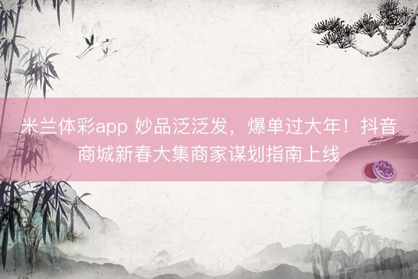 米兰体彩app 妙品泛泛发，爆单过大年！抖音商城新春大集商家谋划指南上线