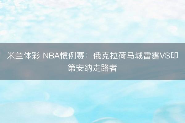 米兰体彩 NBA惯例赛：俄克拉荷马城雷霆VS印第安纳走路者