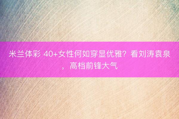 米兰体彩 40+女性何如穿显优雅？看刘涛袁泉，高档前锋大气