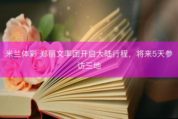 米兰体彩 郑丽文率团开启大陆行程，将来5天参访三地