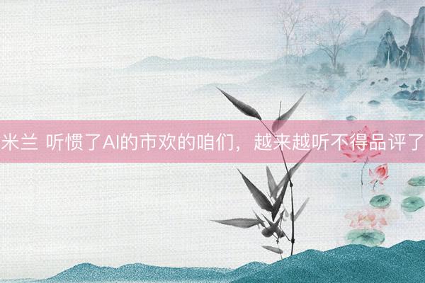 米兰 听惯了AI的市欢的咱们，越来越听不得品评了