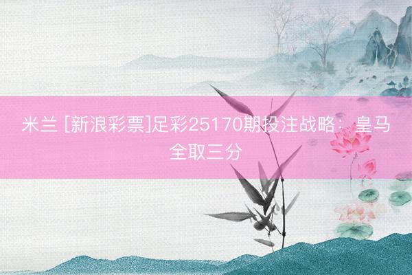 米兰 [新浪彩票]足彩25170期投注战略：皇马全取三分
