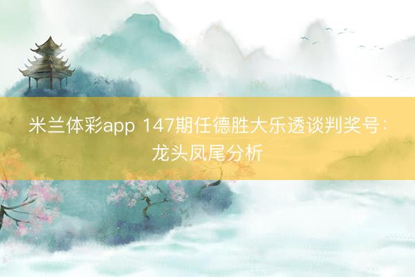 米兰体彩app 147期任德胜大乐透谈判奖号：龙头凤尾分析
