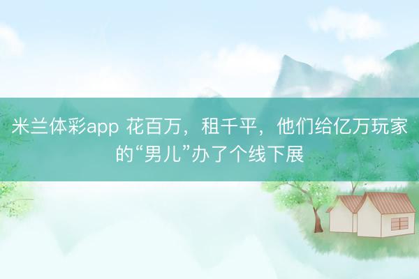 米兰体彩app 花百万，租千平，他们给亿万玩家的“男儿”办了个线下展