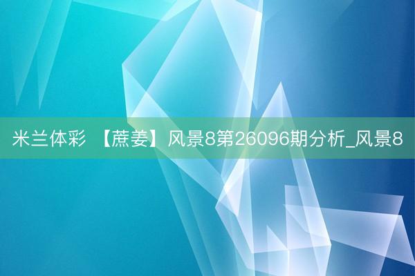 米兰体彩 【蔗姜】风景8第26096期分析_风景8