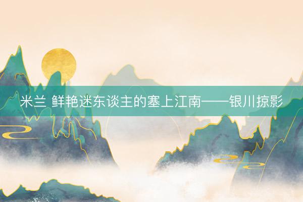 米兰 鲜艳迷东谈主的塞上江南——银川掠影