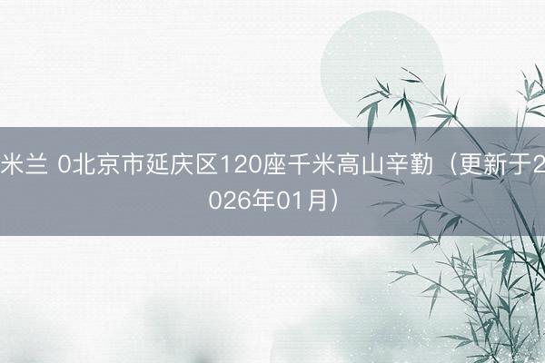 米兰 0北京市延庆区120座千米高山辛勤（更新于2026年01月）