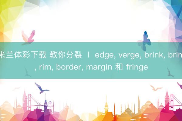 米兰体彩下载 教你分裂  l  edge, verge, brink, brim, rim, border, margin 和 fringe